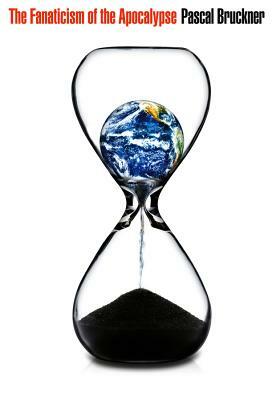 The Fanaticism of the Apocalypse: Save the Earth, Punish Human Beings by Pascal Bruckner