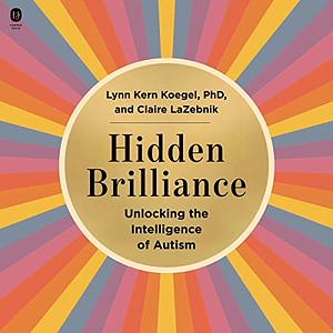 Hidden Brilliance: Unlocking the Intelligence of Autism by Claire LaZebnik, Lynn Kern Koegel