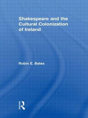 Shakespeare and the Cultural Colonization of Ireland by Robin Bates