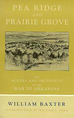 Pea Ridge and Prairie Grove: Scenes and Incidents Fo the War in Arkansas by William Baxter
