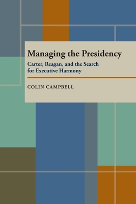 Managing the Presidency: Carter, Reagan, and the Search for Executive Harmony by Colin Campbell