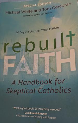Rebuilt Faith: A Handbook for Skeptical Catholics by Michael White