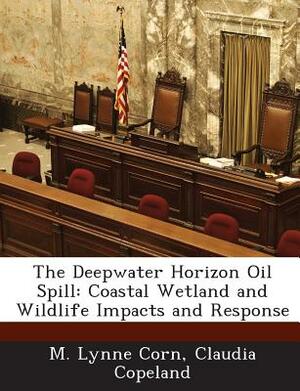 The Deepwater Horizon Oil Spill: Coastal Wetland and Wildlife Impacts and Response by M. Lynne Corn, Claudia Copeland