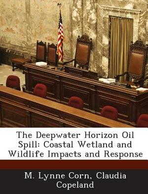 The Deepwater Horizon Oil Spill: Coastal Wetland and Wildlife Impacts and Response by Claudia Copeland, M. Lynne Corn