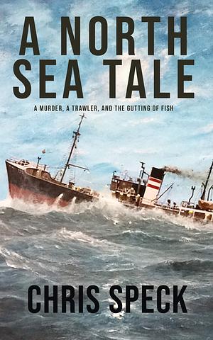 A North Sea Tale: A trawler, a murder, and the gutting of fish. by Chris Speck, Chris Speck