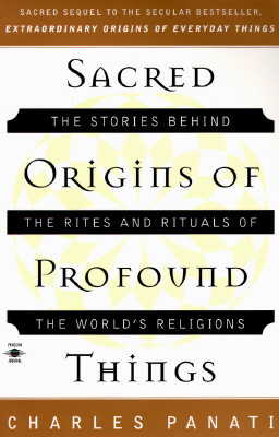 Sacred Origins of Profound Things: The Stories Behind the Rites and Rituals of the World's Religions by Charles Panati