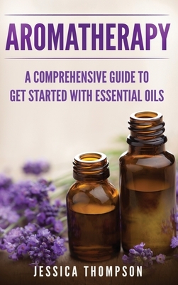 Aromatherapy: A Comprehensive Guide To Get Started With Essential Oils by Jessica Thompson