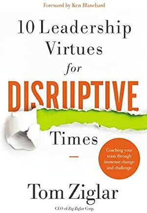 10 Leadership Virtues for Disruptive Times: Coaching Your Team Through Immense Change and Challenge by Tom Ziglar