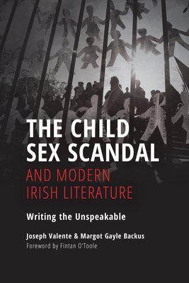 The Child Sex Scandal and Modern Irish Literature: Writing the Unspeakable by Margot Gayle Backus, Joseph Valente