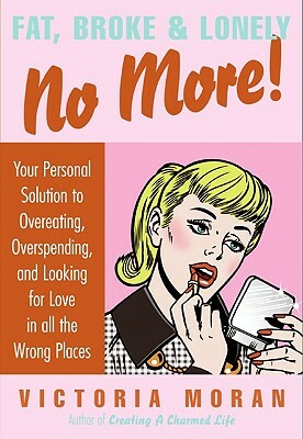 Fat, Broke & Lonely No More: Your Personal Solution to Overeating, Overspending, and Looking for Love in All the Wrong Places by Victoria Moran