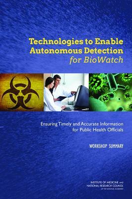 Technologies to Enable Autonomous Detection for Biowatch: Ensuring Timely and Accurate Information for Public Health Officials: Workshop Summary by Board on Life Sciences, Institute of Medicine, National Research Council