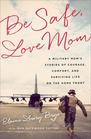 Be Safe, Love Mom: A Military Mom's Stories of Courage, Comfort, and Surviving Life on the Home Front by Elaine Lowry Brye, Nan Gatewood Satter