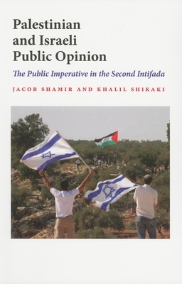 Palestinian and Israeli Public Opinion: The Public Imperative in the Second Intifada by Khalil Shikaki, Jacob Shamir