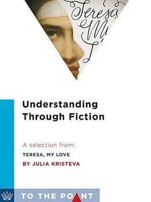 Understanding Through Fiction: A Selection from Teresa, My Love: An Imagined Life of the Saint of Avila by Julia Kristeva