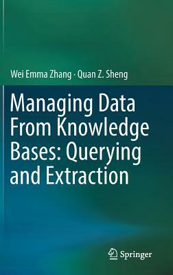 Managing Data from Knowledge Bases: Querying and Extraction by Wei Emma Zhang, Quan Z. Sheng