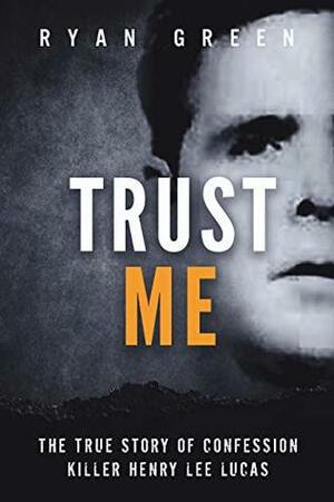 Trust Me: The True Story of Confession Killer Henry Lee Lucas (True Crime) by Ryan Green