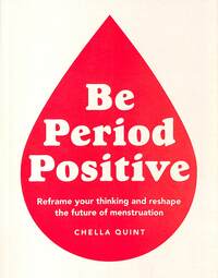 Be Period Positive: Tune Into Your Cycle and Go with Your Flow by Chella Quint