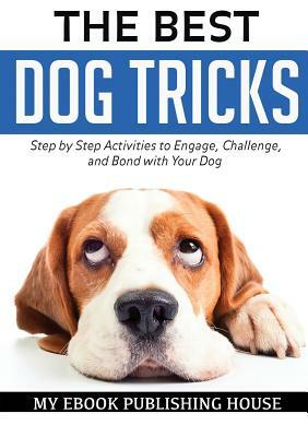 The Best Dog Tricks. Step by Step Activities to Engage, Challenge, and Bond with Your Dog by My Ebook Publishing House