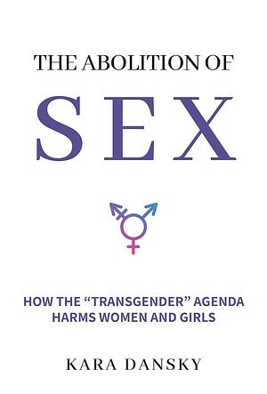 The Abolition of Sex: how the transgender agenda harms women and girls by Kara Dansky