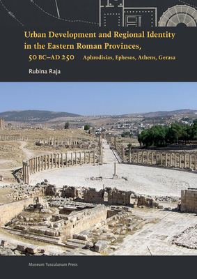 Urban Development and Regional Identity in the Eastern Roman Provinces, 50 B.C.- AD 250: Aphrodisias, Ephesos, Athens, Gerasa y by Rubina Raja