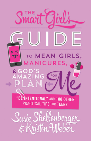 The Smart Girl\'s Guide to Mean Girls, Manicures, and God\'s Amazing Plan for ME: Be Intentional and 100 Other Practical Tips for Teens by Susie Shellenberger, Kristin Weber