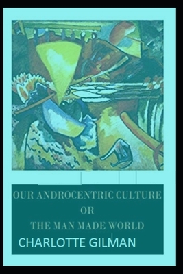 Our Androcentric Culture Or The Man-Made World Illustrated by Charlotte Gilman