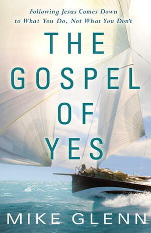 The Gospel of Yes: We Have Missed the Most Important Thing About God. Finding It Changes Everything by Mike Glenn