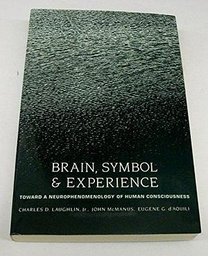 Brain, Symbol &amp; Experience: Toward a Neurophenomenology of Human Consciousness by Charles D. Laughlin, Eugene G. D'Aquili, John McManus