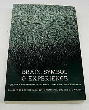 Brain, Symbol &amp; Experience: Toward a Neurophenomenology of Human Consciousness by John McManus, Charles D. Laughlin, Eugene G. D'Aquili