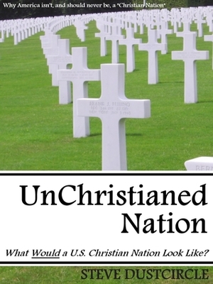 UnChristianed Nation: What Would a U.S. Christian Nation Look Like? by Steve Dustcircle