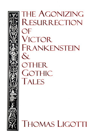 The Agonizing Resurrection of Victor Frankenstein and Other Gothic Tales by Thomas Ligotti