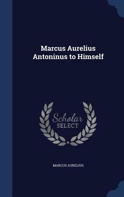 Marcus Aurelius Antoninus to Himself by Marcus Aurelius