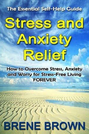 The Essential Self-Help Guide Stress and Anxiety Relief: How to Overcome Anxiety, Stress and Worry for Stress-Free Living Forever by Brené Brown