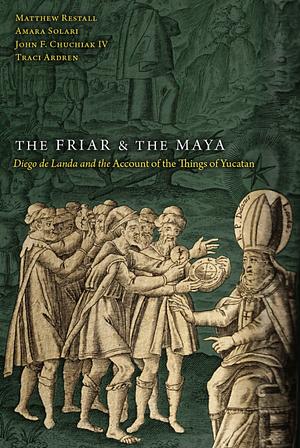 The Friar and the Maya: Diego de Landa and the Account of the Things of Yucatan by Amara Solari, Matthew Restall, Traci Ardren, John F. Chuchiak