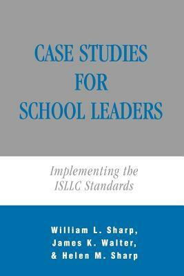 Case Studies for School Leaders: Implementing the ISLLC Standards by William Sharp, Helen M. Sharp, James K. Walter