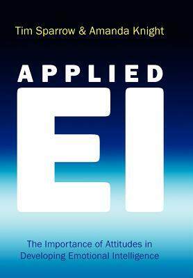 Applied Ei: The Importance of Attitudes in Developing Emotional Intelligence by Amanda Knight, Tim Sparrow