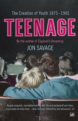 Teenage: The Creation of Youth: 1875-1945 by Jon Savage