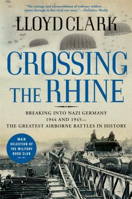 Crossing the Rhine: Breaking Into Nazi Germany 1944 and 1945-The Greatest Airborne Battles in History by Lloyd Clark