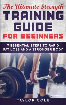 The Ultimate Strength Training Guide for Beginners: 7 Essential Keys to Rapid Fat Loss and a Stronger Body by Taylor Cole