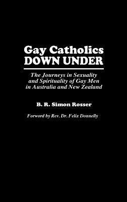 Gay Catholics Down Under: The Journeys in Sexuality and Spirituality of Gay Men in Australia and New Zealand by B. R. Simon Rosser