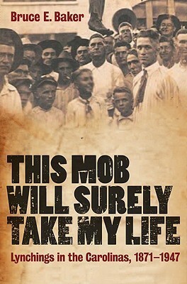 This Mob Will Surely Take My Life: Lynchings in the Carolinas, 1871-1947 by Bruce E. Baker