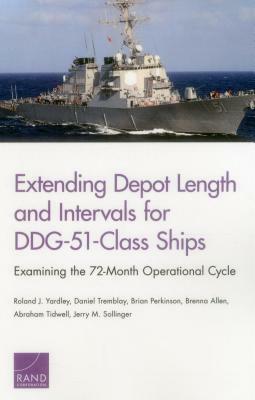 Extending Depot Length and Intervals for Ddg-51-Class Ships: Examining the 72-Month Operational Cycle by Daniel Tremblay, Roland J. Yardley, Brian Perkinson