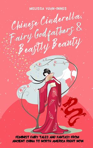 Chinese Cinderella, Fairy Godfathers & Beastly Beauty: Feminist Fairy Tales & Mythic Fantasy from Ancient China to Contemporary North America by Melissa Yuan-Innes