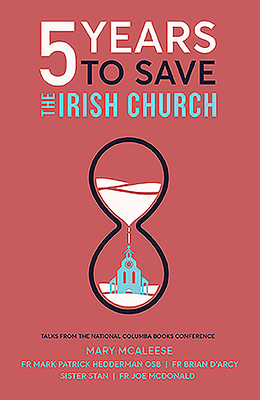 5 Years to Save the Irish Church: Talks from the National Columba Books Conference by Mary McAleese, Mark P. Hederman