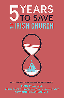 5 Years to Save the Irish Church: Talks from the National Columba Books Conference by Mark P. Hederman, Mary McAleese