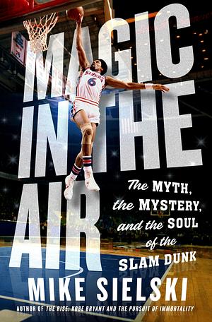 Magic in the Air: The Myth, the Mystery, and the Soul of the Slam Dunk by Mike Sielski