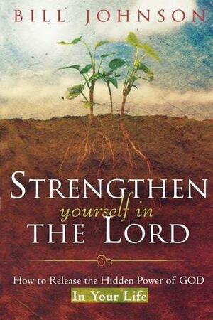 Strengthen Yourself in the Lord: How to Release the Hidden Power of God in Your Life by Bill Johnson