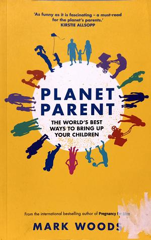 Planet Parent: The World's Best Ways to Bring Up Your Children by Mark Woods