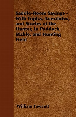 Saddle-Room Sayings - With Topics, Anecdotes, and Stories of the Hunter, in Paddock, Stable, and Hunting Field by William Fawcett