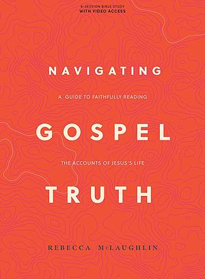 Navigating Gospel Truth - Bible Study Book with Video Access: A Guide to Faithfully Reading the Accounts of Jesus's Life by Rebecca McLaughlin
